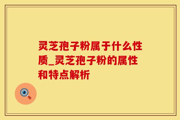 灵芝孢子粉属于什么性质_灵芝孢子粉的属性和特点解析