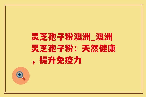 灵芝孢子粉澳洲_澳洲灵芝孢子粉:天然健康,提升免疫力