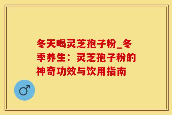 冬天喝灵芝孢子粉_冬季养生:灵芝孢子粉的神奇功效与饮用指南