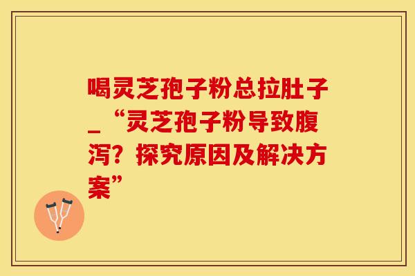 喝灵芝孢子粉总拉肚子_“灵芝孢子粉导致腹泻?探究原因及解决方案”