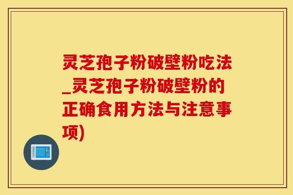 灵芝孢子粉破壁粉吃法_灵芝孢子粉破壁粉的正确食用方法与注意事项)