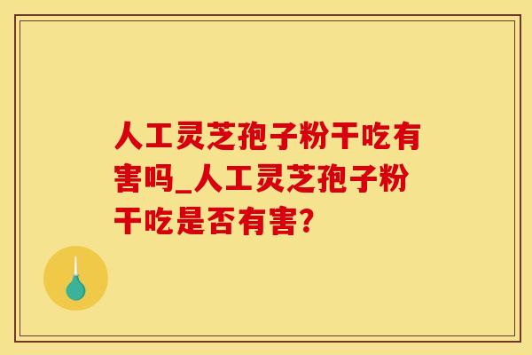 人工灵芝孢子粉干吃有害吗_人工灵芝孢子粉干吃是否有害？
