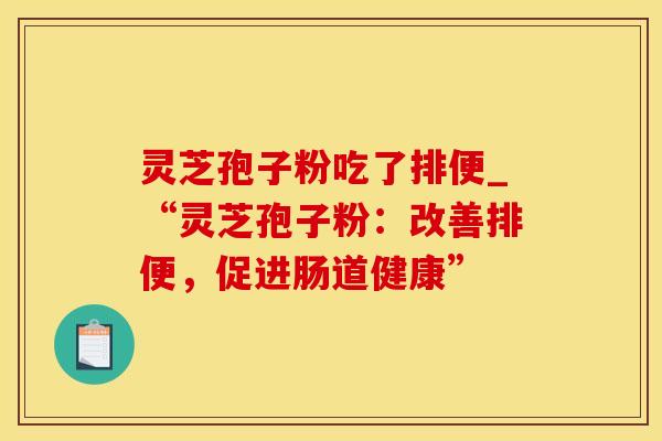 灵芝孢子粉吃了排便_“灵芝孢子粉：改善排便，促进肠道健康”