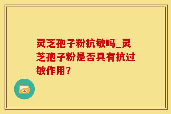 灵芝孢子粉抗敏吗_灵芝孢子粉是否具有抗过敏作用？