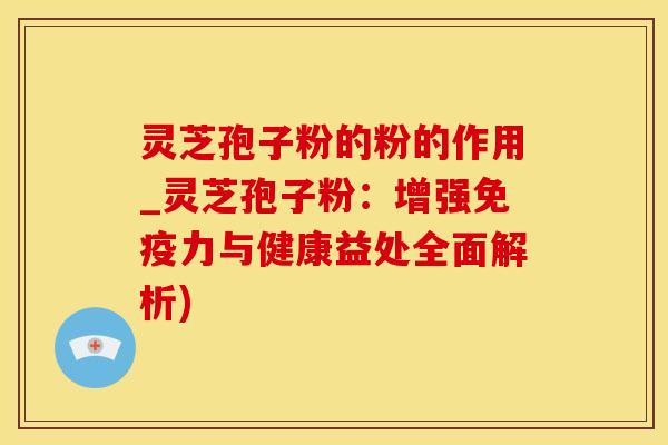 灵芝孢子粉的粉的作用_灵芝孢子粉:增强免疫力与健康益处全面解析)