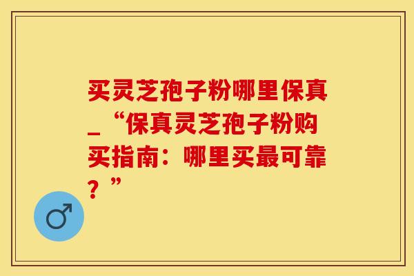 买灵芝孢子粉哪里保真_“保真灵芝孢子粉购买指南:哪里买最可靠?”