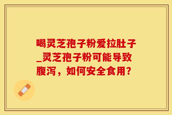 喝灵芝孢子粉爱拉肚子_灵芝孢子粉可能导致腹泻,如何安全食用?