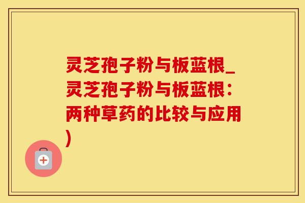 灵芝孢子粉与板蓝根_灵芝孢子粉与板蓝根:两种草药的比较与应用)