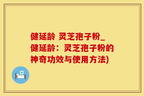 健延龄 灵芝孢子粉_健延龄：灵芝孢子粉的神奇功效与使用方法)