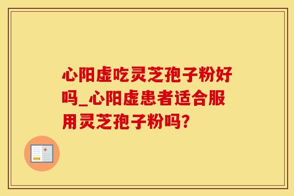 心阳虚吃灵芝孢子粉好吗_心阳虚患者适合服用灵芝孢子粉吗？