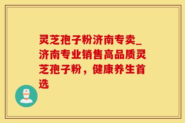 灵芝孢子粉济南专卖_济南专业销售高品质灵芝孢子粉，健康养生首选