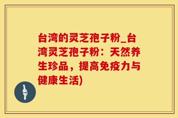 台湾的灵芝孢子粉_台湾灵芝孢子粉：天然养生珍品，提高免疫力与健康生活)