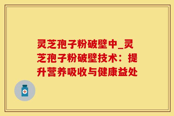 灵芝孢子粉破壁中_灵芝孢子粉破壁技术:提升营养吸收与健康益处