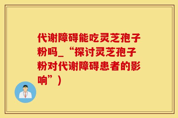代谢障碍能吃灵芝孢子粉吗_“探讨灵芝孢子粉对代谢障碍患者的影响”)
