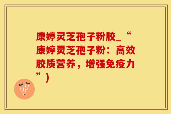 康婷灵芝孢子粉胶_“康婷灵芝孢子粉:高效胶质营养,增强免疫力”)