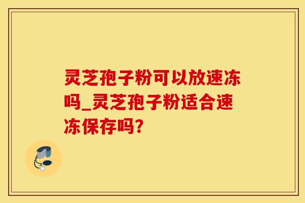 灵芝孢子粉可以放速冻吗_灵芝孢子粉适合速冻保存吗?
