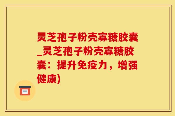 灵芝孢子粉壳寡糖胶囊_灵芝孢子粉壳寡糖胶囊:提升免疫力,增强健康)
