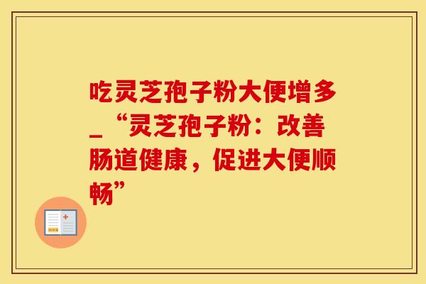 吃灵芝孢子粉大便增多_“灵芝孢子粉:改善肠道健康,促进大便顺畅”