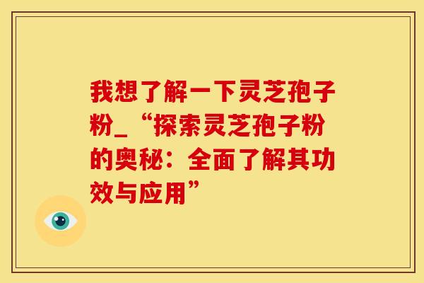 我想了解一下灵芝孢子粉_“探索灵芝孢子粉的奥秘:全面了解其功效与应用”
