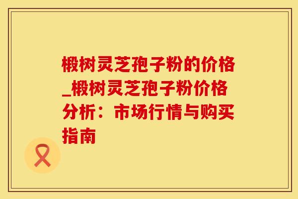 椴树灵芝孢子粉的价格_椴树灵芝孢子粉价格分析：市场行情与购买指南