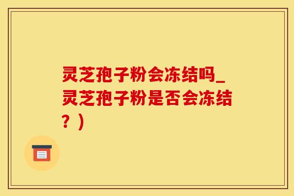 灵芝孢子粉会冻结吗_灵芝孢子粉是否会冻结？)