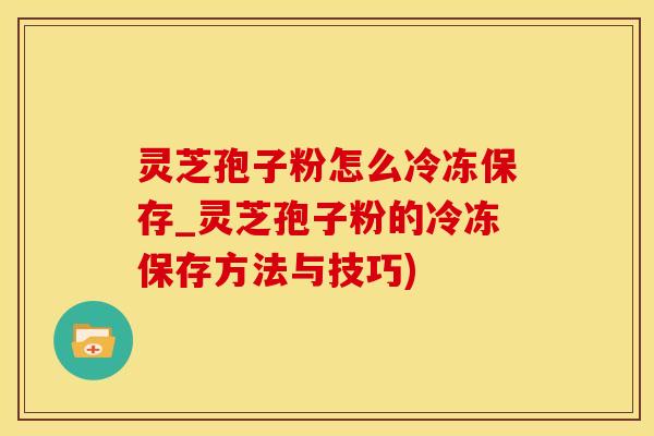 灵芝孢子粉怎么冷冻保存_灵芝孢子粉的冷冻保存方法与技巧)