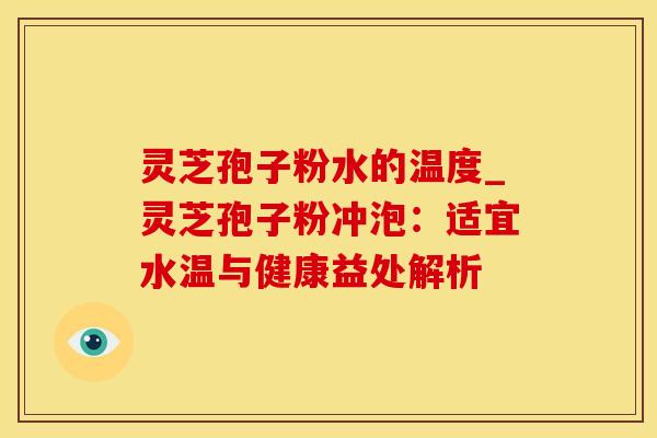 灵芝孢子粉水的温度_灵芝孢子粉冲泡:适宜水温与健康益处解析