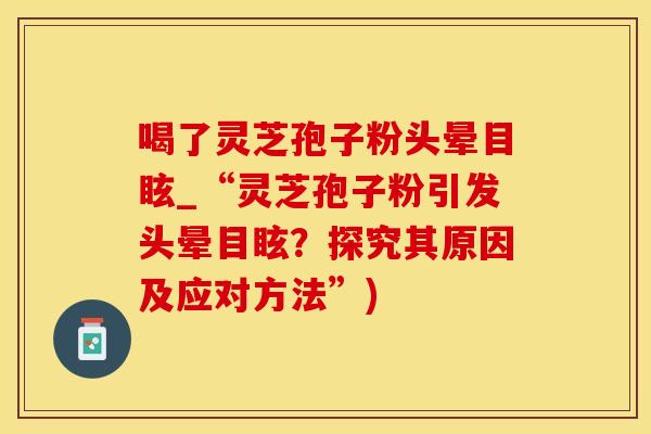 喝了灵芝孢子粉头晕目眩_“灵芝孢子粉引发头晕目眩?探究其原因及应对方法”)