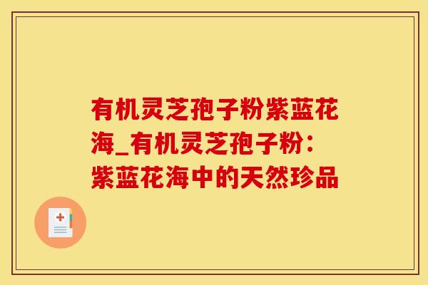 有机灵芝孢子粉紫蓝花海_有机灵芝孢子粉:紫蓝花海中的天然珍品
