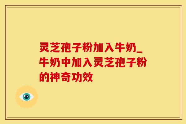 灵芝孢子粉加入牛奶_牛奶中加入灵芝孢子粉的神奇功效