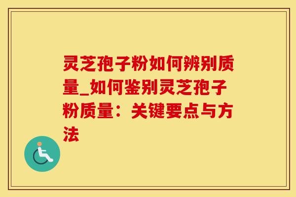 灵芝孢子粉如何辨别质量_如何鉴别灵芝孢子粉质量:关键要点与方法