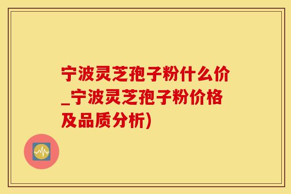宁波灵芝孢子粉什么价_宁波灵芝孢子粉价格及品质分析)