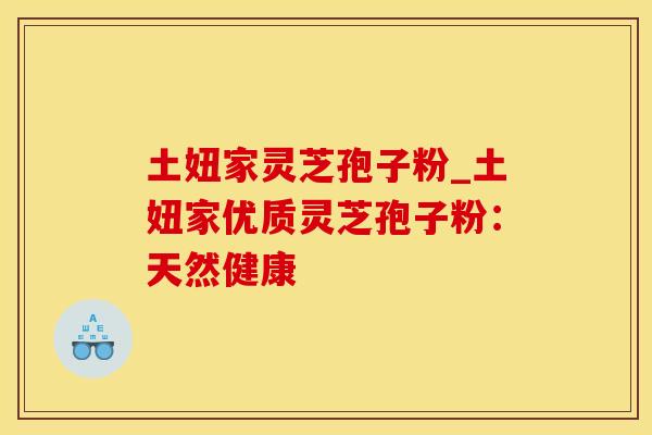 土妞家灵芝孢子粉_土妞家优质灵芝孢子粉:天然健康