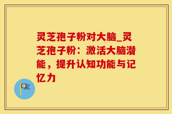 灵芝孢子粉对大脑_灵芝孢子粉：激活大脑潜能，提升认知功能与记忆力