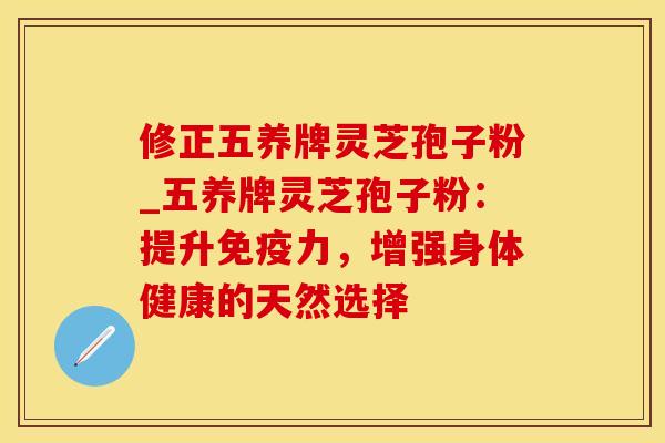 修正五养牌灵芝孢子粉_五养牌灵芝孢子粉:提升免疫力,增强身体健康的天然选择