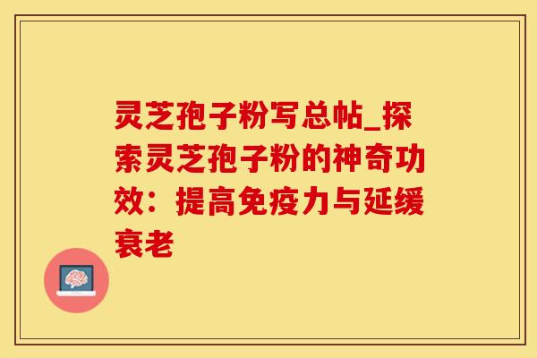 灵芝孢子粉写总帖_探索灵芝孢子粉的神奇功效:提高免疫力与延缓衰老