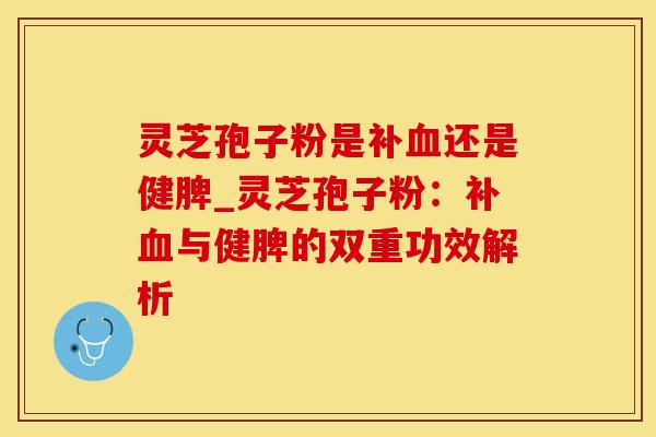 灵芝孢子粉是补血还是健脾_灵芝孢子粉:补血与健脾的双重功效解析