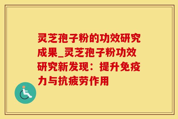灵芝孢子粉的功效研究成果_灵芝孢子粉功效研究新发现:提升免疫力与抗疲劳作用