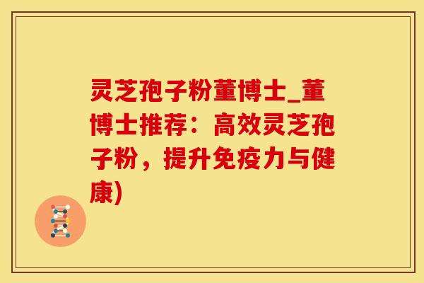 灵芝孢子粉董博士_董博士推荐：高效灵芝孢子粉，提升免疫力与健康)