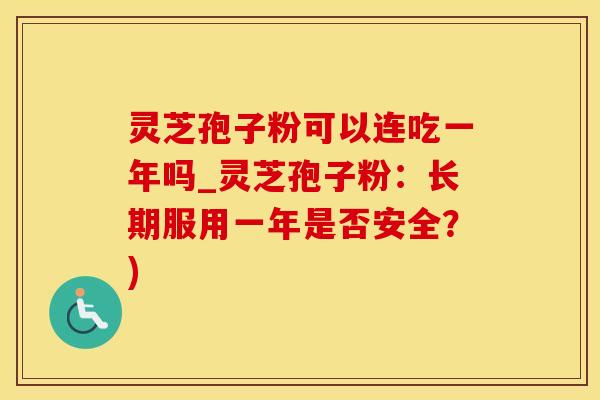 灵芝孢子粉可以连吃一年吗_灵芝孢子粉:长期服用一年是否安全?)