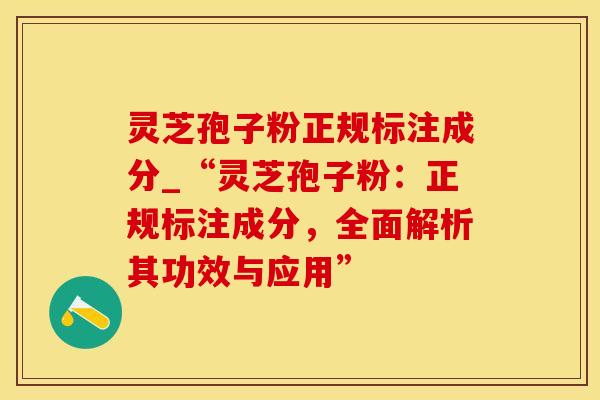 灵芝孢子粉正规标注成分_“灵芝孢子粉：正规标注成分，全面解析其功效与应用”
