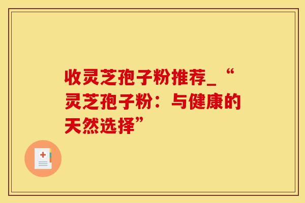 收灵芝孢子粉推荐_“灵芝孢子粉：与健康的天然选择”