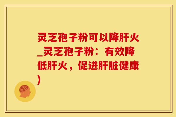 灵芝孢子粉可以降肝火_灵芝孢子粉：有效降低肝火，促进肝脏健康)