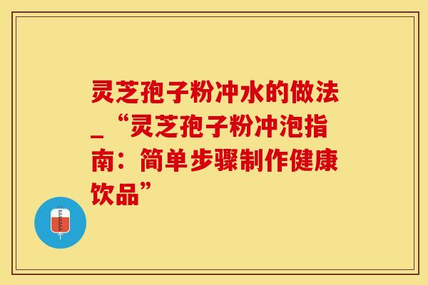 灵芝孢子粉冲水的做法_“灵芝孢子粉冲泡指南：简单步骤制作健康饮品”