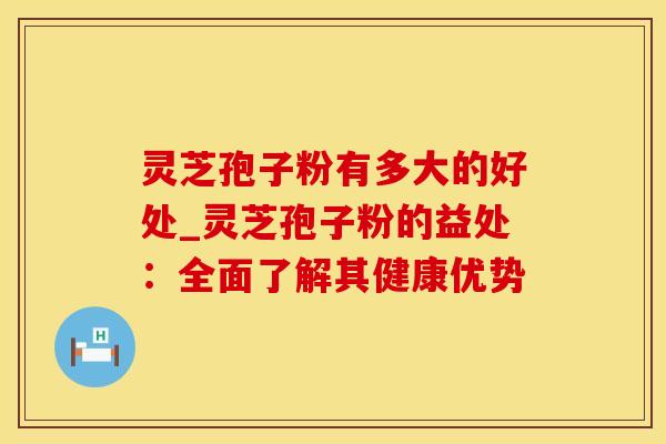 灵芝孢子粉有多大的好处_灵芝孢子粉的益处：全面了解其健康优势