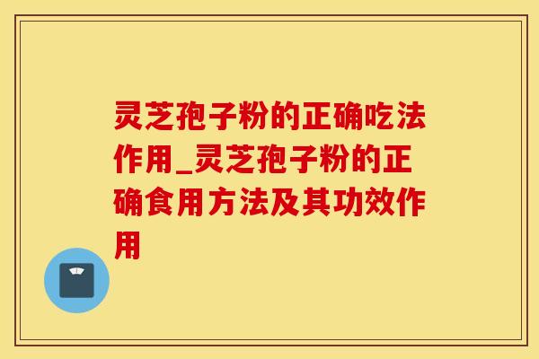 灵芝孢子粉的正确吃法作用_灵芝孢子粉的正确食用方法及其功效作用