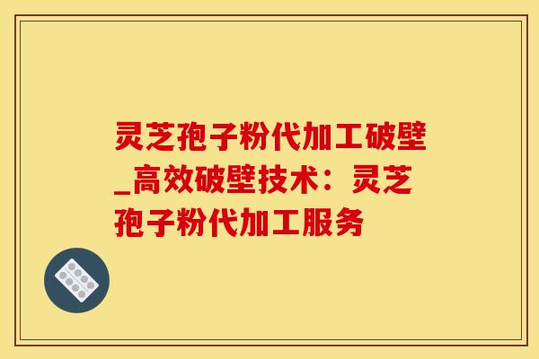 灵芝孢子粉代加工破壁_高效破壁技术:灵芝孢子粉代加工服务