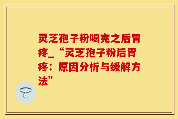 灵芝孢子粉喝完之后胃疼_“灵芝孢子粉后胃疼：原因分析与缓解方法”