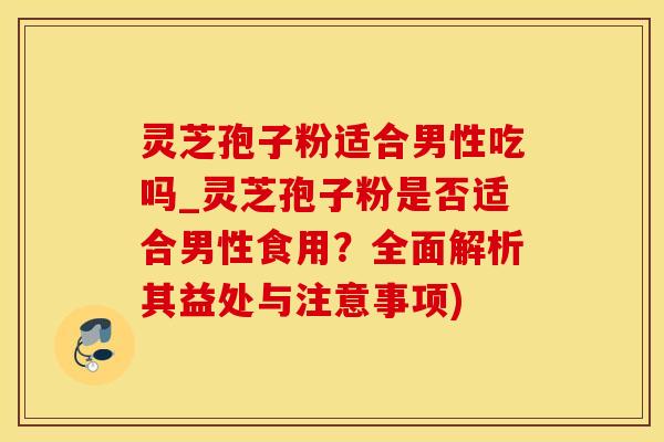 灵芝孢子粉适合男性吃吗_灵芝孢子粉是否适合男性食用？全面解析其益处与注意事项)
