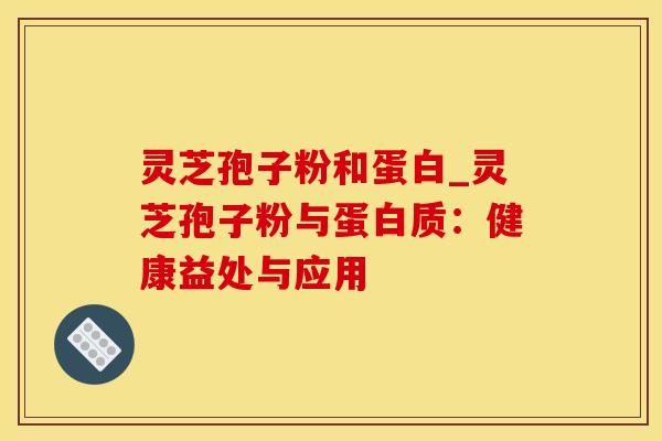 灵芝孢子粉和蛋白_灵芝孢子粉与蛋白质：健康益处与应用
